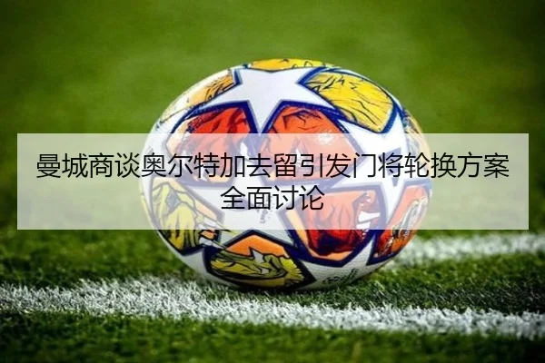 曼城商谈奥尔特加去留引发门将轮换方案全面讨论 - DOTA2
